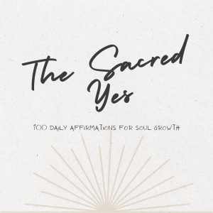 The Sacred Yes - 100 Daily Affirmations for Soul Growth